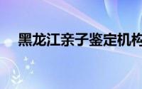 黑龙江亲子鉴定机构（黑龙江亲子鉴定）