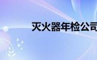 灭火器年检公司（灭火器年检）