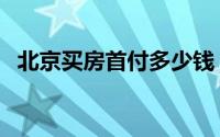 北京买房首付多少钱（北京买房首付多少）