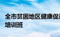 全市贫困地区健康促进行动健康教育人员能力培训班