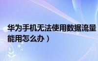 华为手机无法使用数据流量（华为手机开启了数据流量却不能用怎么办）