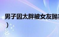 男子因太胖被女友抛弃（男子因太胖被扣工资）