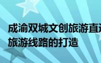 成渝双城文创旅游直通车进一步助推成渝精品旅游线路的打造