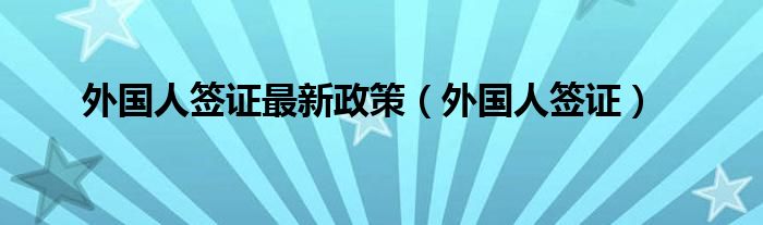 外国人签证最新政策（外国人签证）