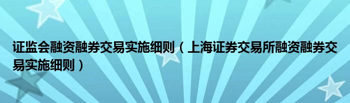 证监会融资融券交易实施细则(上海证券交易所融资融券交易实施细则)