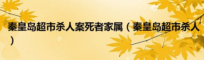 秦皇岛超市杀人案死者家属（秦皇岛超市杀人）