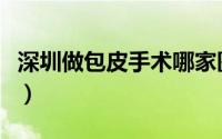 深圳做包皮手术哪家医院好（深圳做包皮手术）