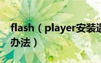 flash（player安装遇到错误总是失败的解决办法）