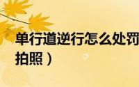 单行道逆行怎么处罚2019（单行道逆行怎么拍照）