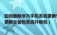 如何删除华为手机系统更新安装包（华为手机怎么删除系统更新安装包系统升级包）