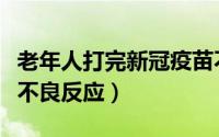 老年人打完新冠疫苗不良反应（打完新冠疫苗不良反应）