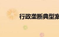行政垄断典型案例（行政垄断）