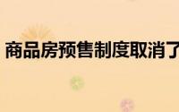 商品房预售制度取消了吗（商品房预售制度）