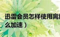 迅雷会员怎样使用离线下载电影（迅雷会员怎么加速）