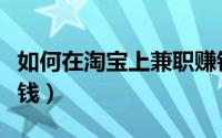 如何在淘宝上兼职赚钱（如何在淘宝上兼职赚钱）