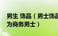 男生 饰品（男士饰品一件小饰件让你一秒成为商务男士）