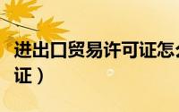 进出口贸易许可证怎么办理（进出口贸易许可证）