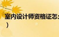室内设计师资格证怎么考（室内设计师资格证）