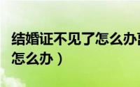 结婚证不见了怎么办离婚手续（结婚证不见了怎么办）