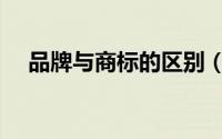 品牌与商标的区别（品牌与商标的区别）