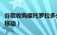 谷歌收购摩托罗拉多少钱（谷歌收购摩托罗拉移动）