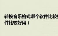 转换音乐格式哪个软件比较好用一些（转换音乐格式哪个软件比较好用）