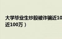 大学毕业生炒股被诈骗近100万人（大学毕业生炒股被诈骗近100万）