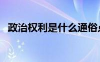 政治权利是什么通俗点（政治权利是什么）