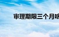 审理期限三个月啥意思（审理期限）