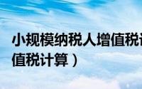 小规模纳税人增值税计算题（小规模纳税人增值税计算）