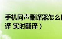手机同声翻译器怎么用（怎么在手机上同声传译 实时翻译）