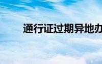 通行证过期异地办理（通行证过期）