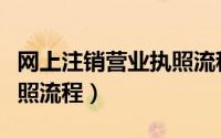 网上注销营业执照流程视频（网上注销营业执照流程）