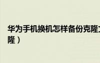 华为手机换机怎样备份克隆文件（华为手机换机怎样备份克隆）