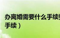 办离婚需要什么手续要多久（办离婚需要什么手续）