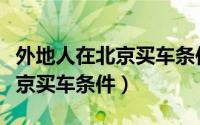 外地人在北京买车条件最新政策（外地人在北京买车条件）