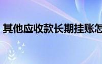 其他应收款长期挂账怎么处理（其他应收款）