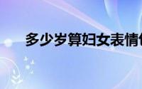 多少岁算妇女表情包（多少岁算妇女）