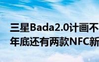 三星Bada2.0计画不灭除了7月系统升级以外年底还有两款NFC新机