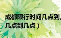 成都限行时间几点到几点开始（成都限行时间几点到几点）