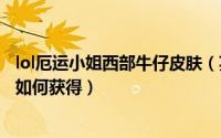 lol厄运小姐西部牛仔皮肤（英雄联盟手游厄运小姐西部牛仔如何获得）
