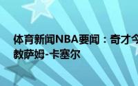 体育新闻NBA要闻：奇才今日就球队主帅一职面试76人助教萨姆-卡塞尔