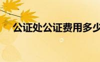 公证处公证费用多少（公证处公证费用）