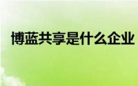 博蓝共享是什么企业（博蓝共享是骗局吗）