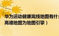 华为运动健康离线地图有什么用（华为运动健康怎么样设置高德地图为地图引擎）
