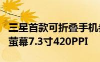 三星首款可折叠手机参数公布外萤幕4.6寸/内萤幕7.3寸420PPI