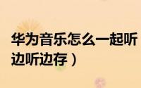 华为音乐怎么一起听（华为音乐应用如何实现边听边存）