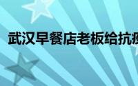 武汉早餐店老板给抗疫英雄免单今天我请客