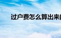 过户费怎么算出来的（过户费怎么算）