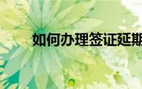 如何办理签证延期（如何办理签证）